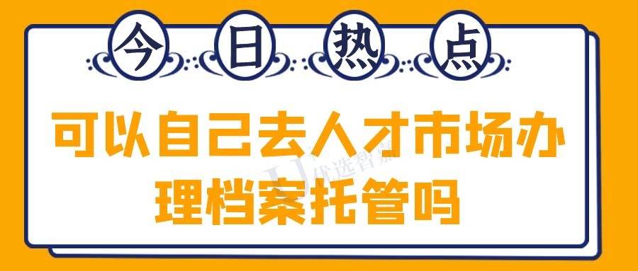 可以自己去人才市场办理档案托管吗