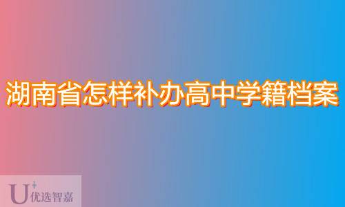 湖南省怎样补办高中学籍档案