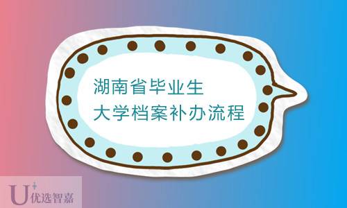 湖南省毕业生大学档案补办流程（补办材料大全）