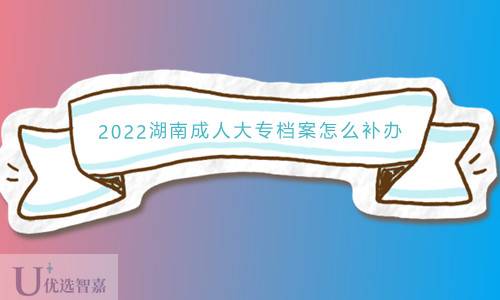 2022年湖南成人大专档案怎么补办
