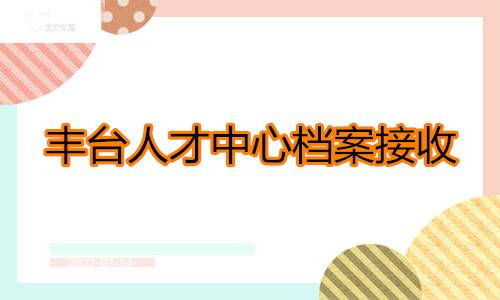 丰台人才中心档案接收自行交吗?档案接收流程及电话分享