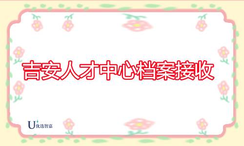 吉安人才中心档案接收流程,档案接收室地址在哪