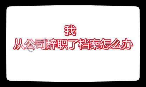 我从公司辞职了档案怎么办