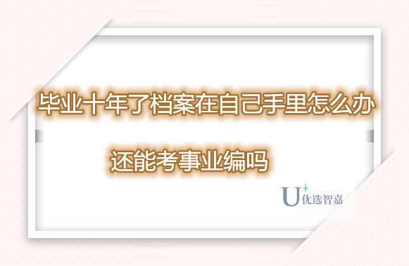 毕业十年了档案在自己手里怎么办,还能考事业编吗