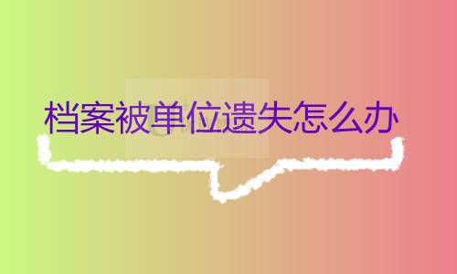如果档案被单位遗失了那怎么办,如何补办档案?