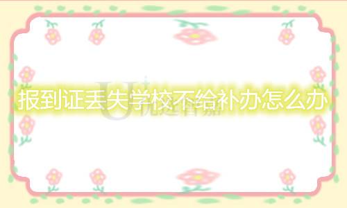 报到证丢失学校不给补办怎么办