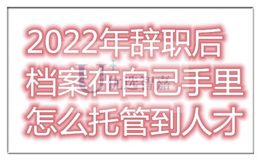 2022年辞职后档案在自己手里怎么托管到人才