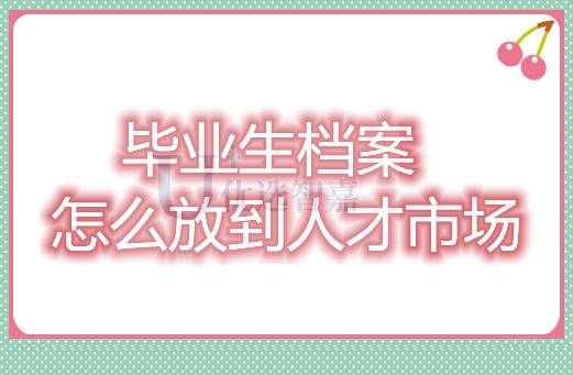 毕业生档案怎么放到人才市场