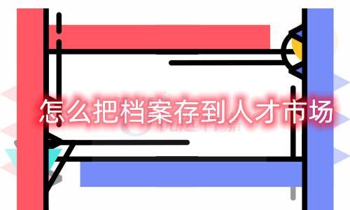 怎么把档案存到人才市场
