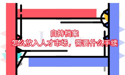 自持档案怎么放入人才市场，需要什么手续