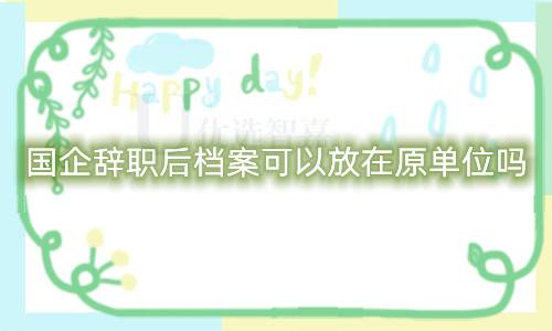 国企辞职后档案可以放在原单位吗