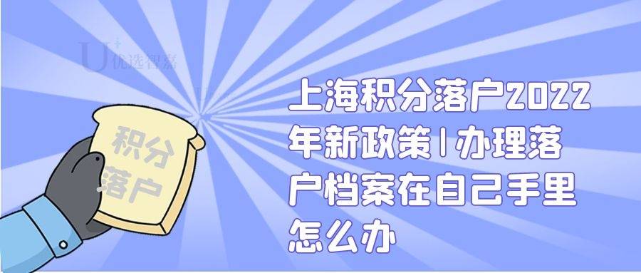 上海积分落户2022年新政策|办理落户档案在自己手里怎么办