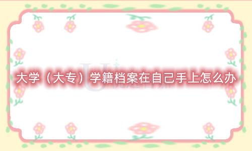 大学（大专）学籍档案在自己手上怎么办