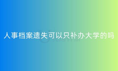 人事档案遗失可以只补办大学的吗