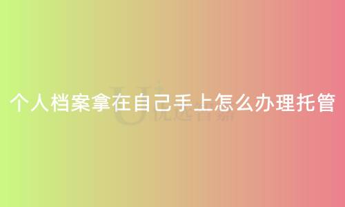 个人档案拿在自己手上怎么办理托管