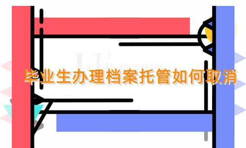 毕业生办理档案托管如何取消