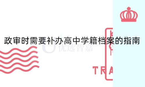 政审时需要补办高中学籍档案的指南
