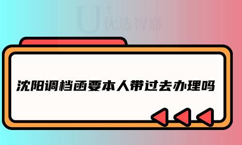 沈阳调档函要本人带过去办理吗