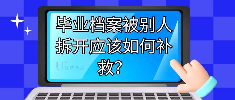 毕业档案被别人拆开应该如何补救？