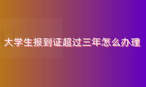 大学生报到证超过三年怎么办理