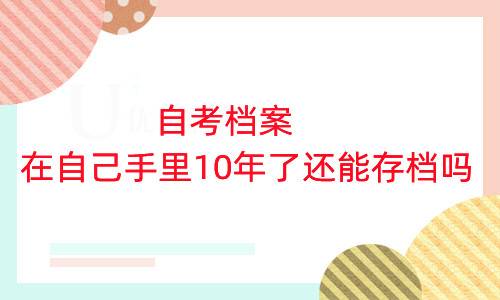自考档案在自己手里10年了还能存档吗