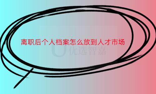 离职后个人档案怎么放到人才市场