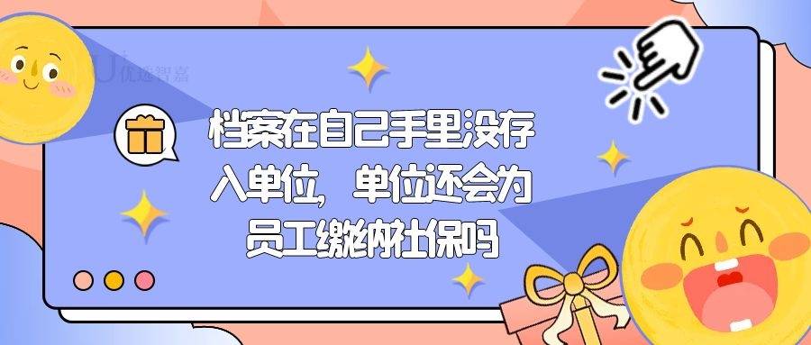 档案在自己手里没存入单位，单位还会为员工缴纳社保吗