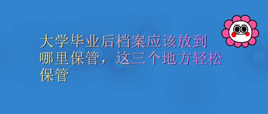大学毕业后档案应该放到哪里保管，这三个地方轻松保管