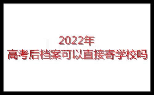 2022年高考后档案可以直接寄学校吗