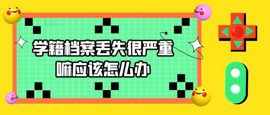 学籍档案丢失很严重嘛应该怎么办。学籍档案补办攻略
