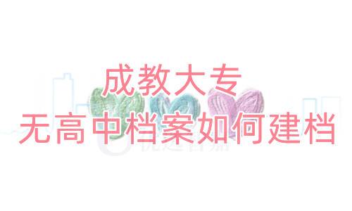 成教大专无高中档案如何建档