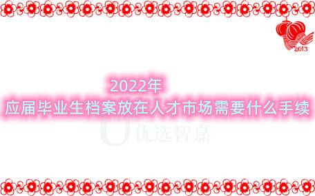 2022年应届毕业生档案放在人才市场需要什么手续
