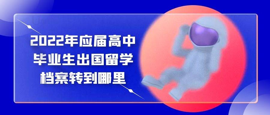2022年应届高中毕业生出国留学档案转到哪里