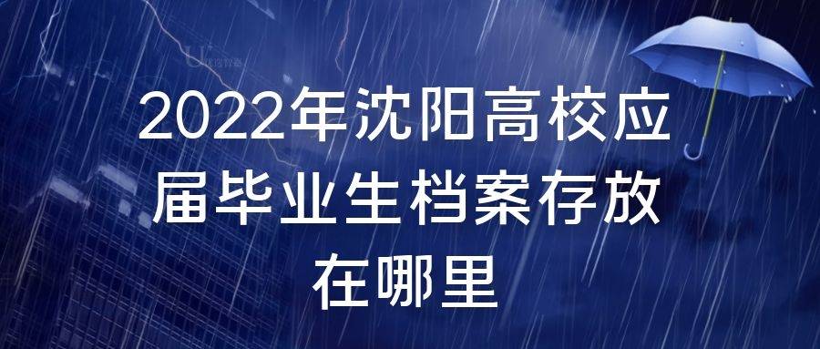 2022年沈阳高校应届毕业生档案存放在哪里 2022年沈阳高校应届毕业生档案存放在哪里
