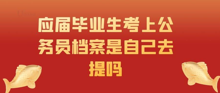 应届毕业生考上公务员档案是自己去提吗