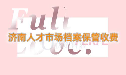 济南人才市场档案保管收费吗