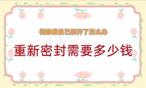 档案袋自己拆开了怎么办,重新密封需要多少钱