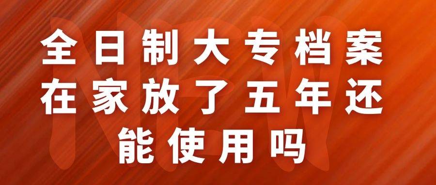 全日制大专档案在家放了五年还能使用吗