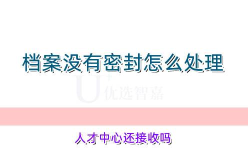档案没有密封怎么处理,人才中心还接收吗