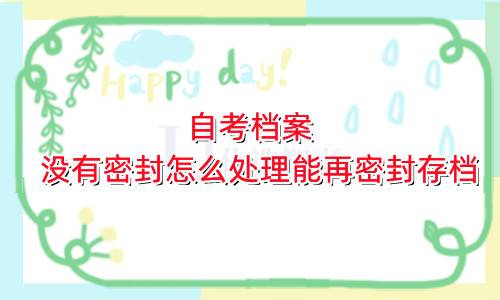 自考档案没有密封怎么处理能再密封存档