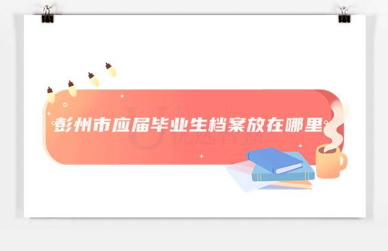 彭州市应届毕业生档案放在哪里