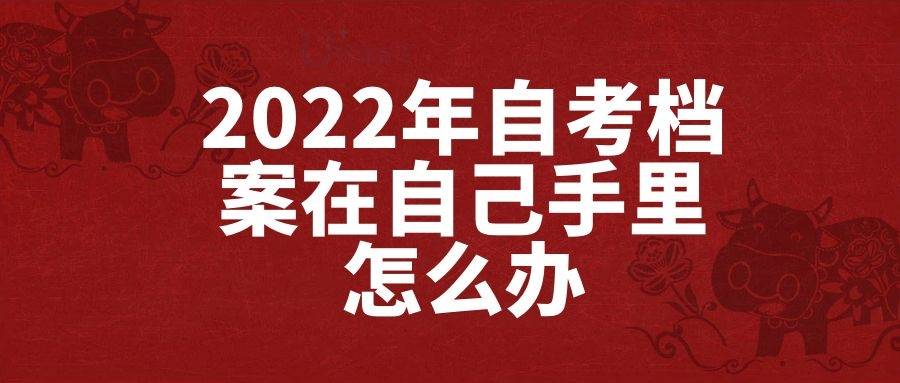 2022年自考档案在自己手里怎么办