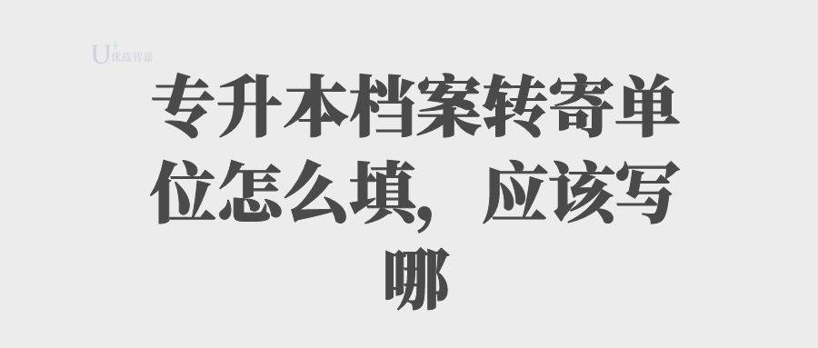 专升本档案转寄单位怎么填，应该写哪