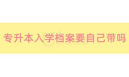 专升本入学档案要自己带吗,会存放在哪里