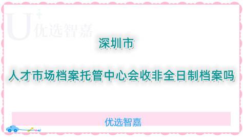 深圳市人才市场档案托管中心会收非全日制档案吗
