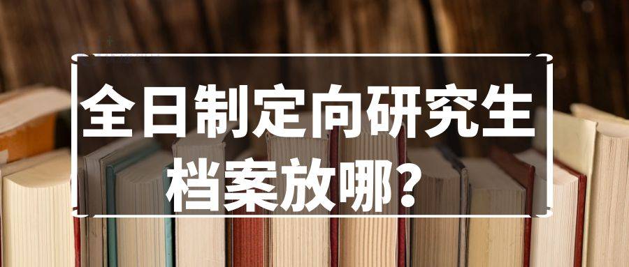 全日制定向研究生档案放哪？