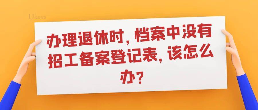 办理退休时，档案中没有招工备案登记表，该怎么办?（档案中没有招工备案登记表可以退休吗）