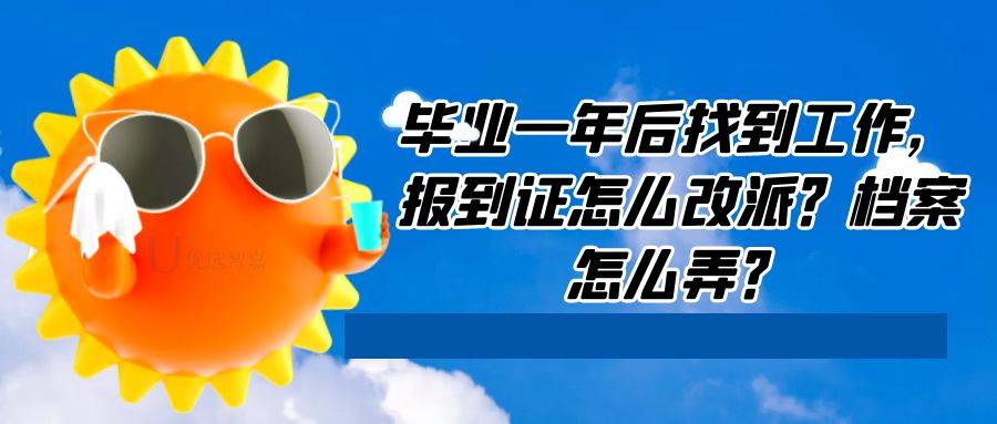 毕业一年后找到工作，报到证怎么改派,档案怎么弄？