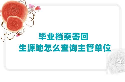毕业档案寄回生源地怎么查询主管单位