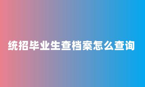统招毕业生查档案怎么查询,档案查询办法大全